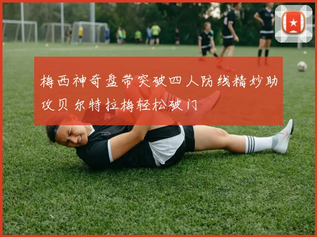 梅西神奇盘带突破四人防线精妙助攻贝尔特拉梅轻松破门