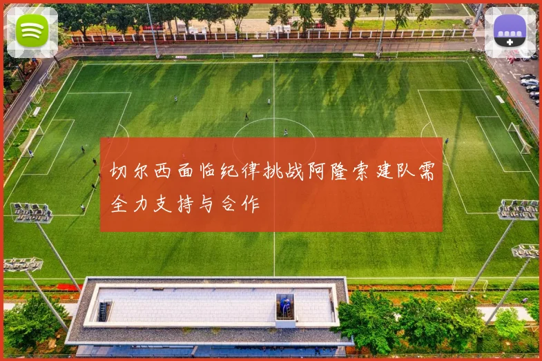 切尔西面临纪律挑战阿隆索建队需全力支持与合作