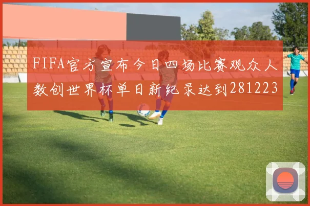 FIFA官方宣布今日四场比赛观众人数创世界杯单日新纪录达到281223人