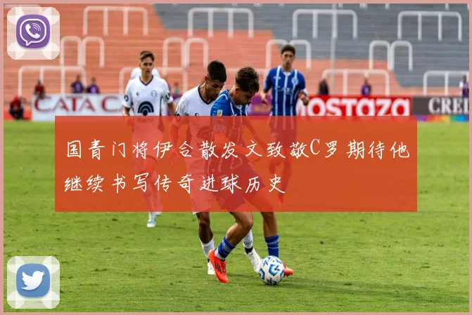 国青门将伊合散发文致敬C罗期待他继续书写传奇进球历史