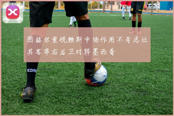 图赫尔重视赖斯中场作用不考虑让其客串右后卫对阵墨西哥