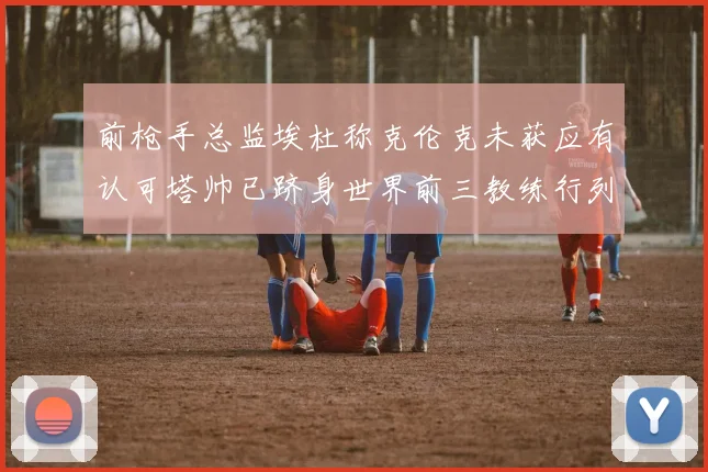前枪手总监埃杜称克伦克未获应有认可塔帅已跻身世界前三教练行列