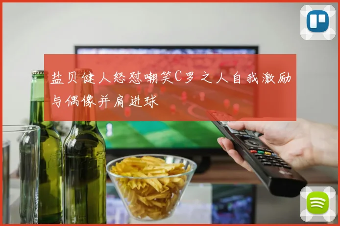盐贝健人怒怼嘲笑C罗之人自我激励与偶像并肩进球