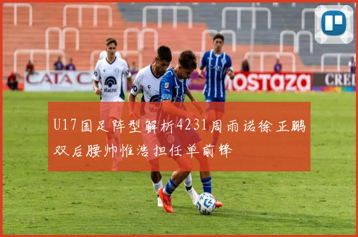 U17国足阵型解析4231周雨诺徐正鹏双后腰帅惟浩担任单前锋