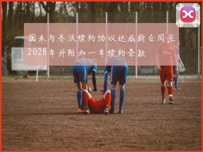 国米与齐沃续约协议达成新合同至2028年并附加一年续约条款