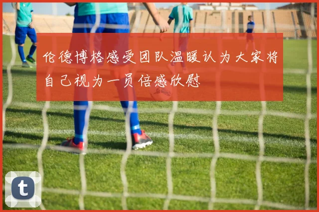 伦德博格感受团队温暖认为大家将自己视为一员倍感欣慰