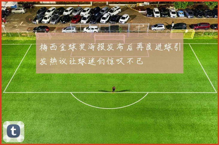 梅西金球奖海报发布后再度进球引发热议让球迷们惊叹不已